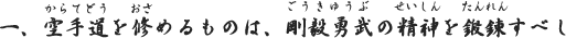 一、空手道を修めるものは、剛毅勇武の精神を鍛錬すべし
